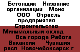 Бетонщик › Название организации ­ Моно-2, ООО › Отрасль предприятия ­ Строительство › Минимальный оклад ­ 40 000 - Все города Работа » Вакансии   . Чувашия респ.,Новочебоксарск г.